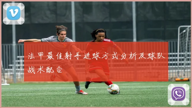 法甲最佳射手进球方式分析及球队战术配合
