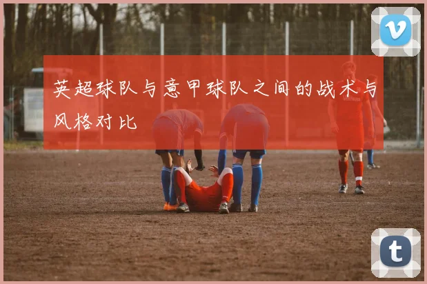 英超球队与意甲球队之间的战术与风格对比