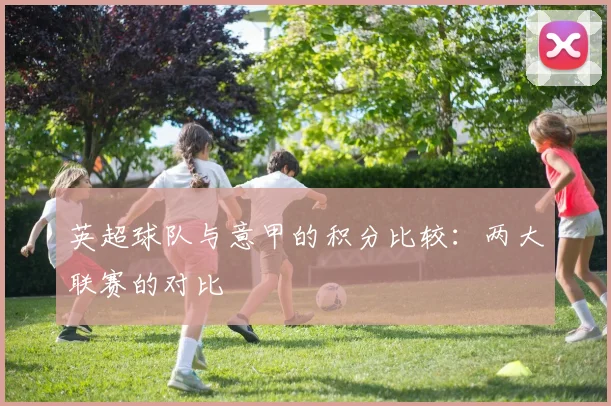 英超球队与意甲的积分比较:两大联赛的对比