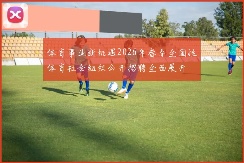 体育事业新机遇2026年春季全国性体育社会组织公开招聘全面展开