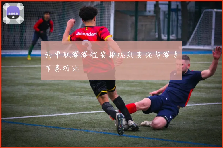 西甲联赛赛程安排规则变化与赛季节奏对比