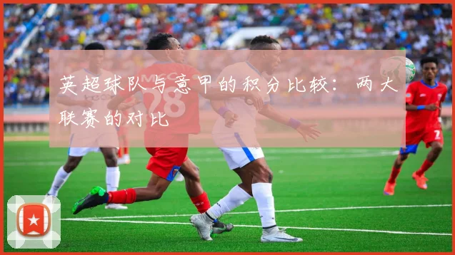 英超球队与意甲的积分比较：两大联赛的对比