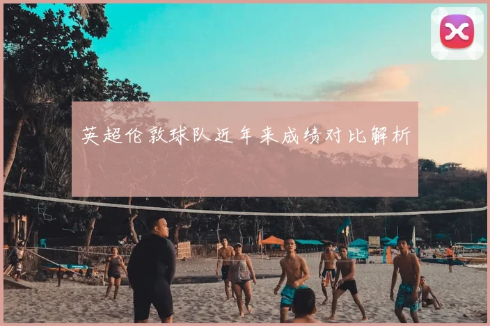 英超伦敦球队近年来成绩对比解析