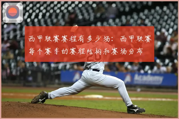 西甲联赛赛程有多少场：西甲联赛每个赛季的赛程结构和赛场分布