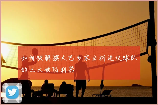 如何破解摆大巴专家分析进攻球队的三大破防利器