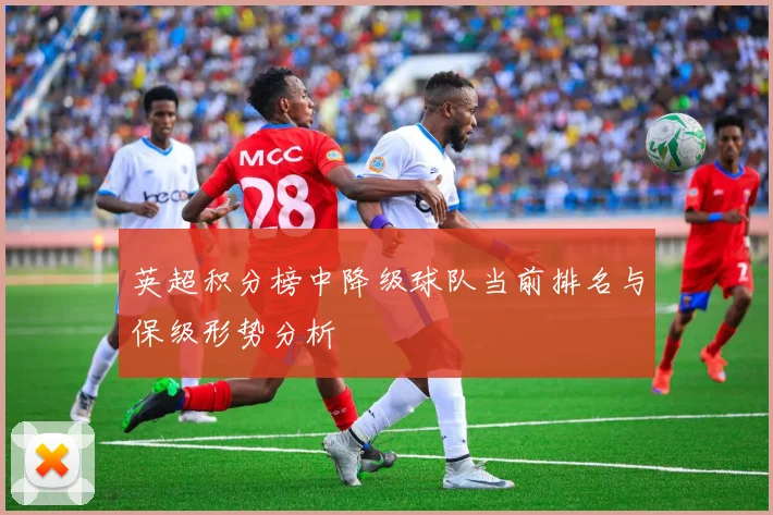 英超积分榜中降级球队当前排名与保级形势分析