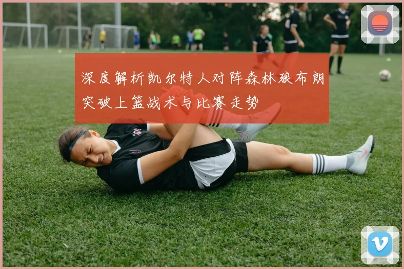 深度解析凯尔特人对阵森林狼布朗突破上篮战术与比赛走势