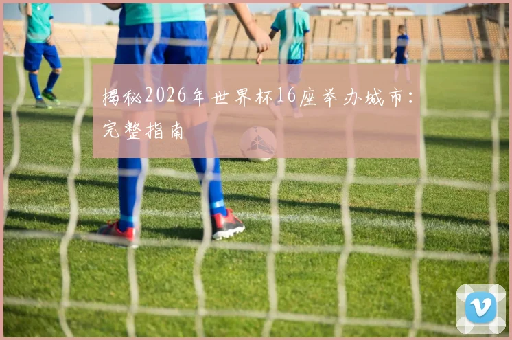 揭秘2026年世界杯16座举办城市:完整指南